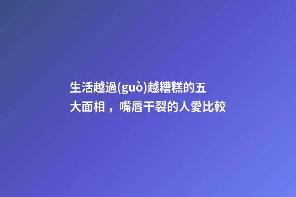 生活越過(guò)越糟糕的五大面相，嘴唇干裂的人愛比較